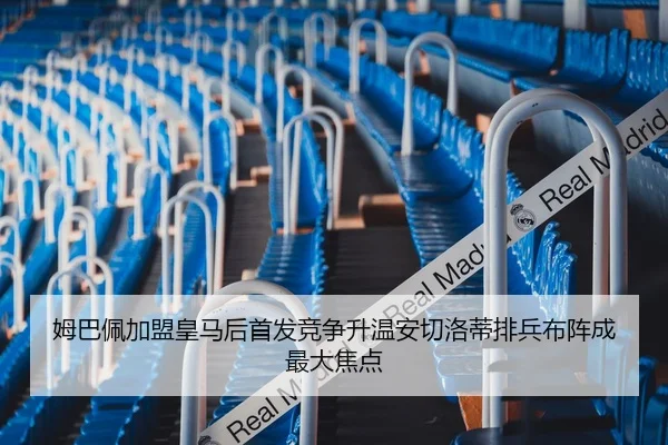 姆巴佩加盟皇马后首发竞争升温安切洛蒂排兵布阵成最大焦点 - CrownSports